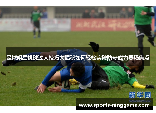 足球明星挑球过人技巧大揭秘如何轻松突破防守成为赛场焦点