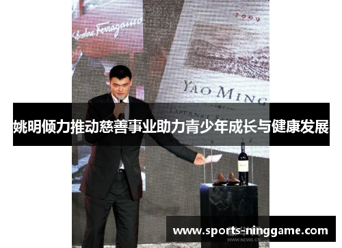 姚明倾力推动慈善事业助力青少年成长与健康发展