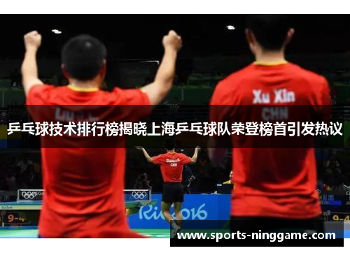 乒乓球技术排行榜揭晓上海乒乓球队荣登榜首引发热议