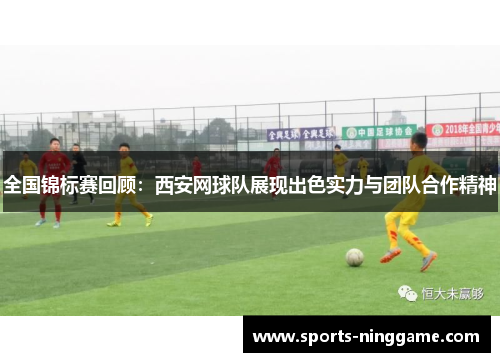 全国锦标赛回顾：西安网球队展现出色实力与团队合作精神