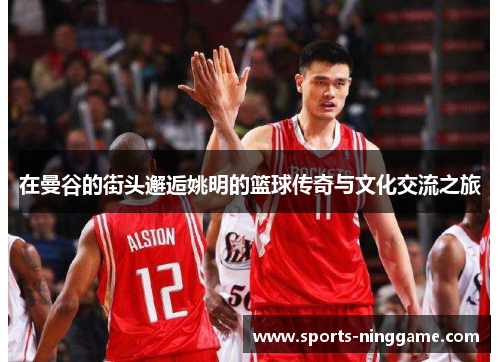 在曼谷的街头邂逅姚明的篮球传奇与文化交流之旅