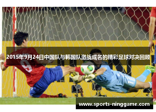 2015年9月24日中国队与韩国队激战成名的精彩足球对决回顾