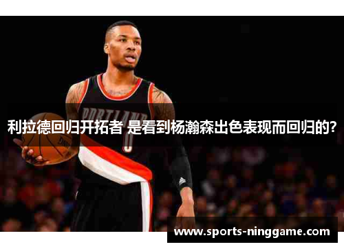 利拉德回归开拓者 是看到杨瀚森出色表现而回归的？