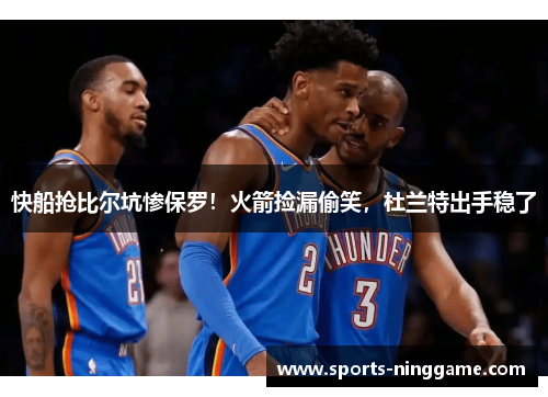 快船抢比尔坑惨保罗！火箭捡漏偷笑，杜兰特出手稳了
