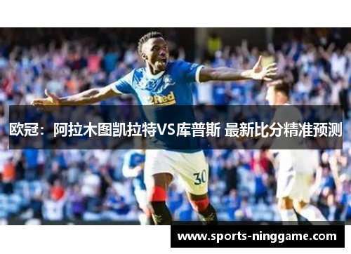 欧冠：阿拉木图凯拉特VS库普斯 最新比分精准预测