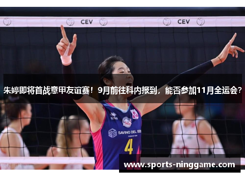 朱婷即将首战意甲友谊赛！9月前往科内报到，能否参加11月全运会？