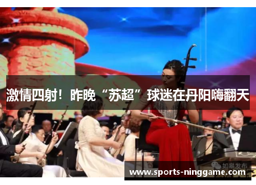 激情四射！昨晚“苏超”球迷在丹阳嗨翻天