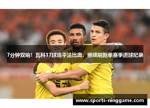 7分钟双响！瓦科17球追平法比奥，继续刷新单赛季进球纪录