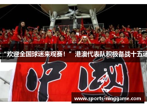 “欢迎全国球迷来观赛！”港澳代表队积极备战十五运