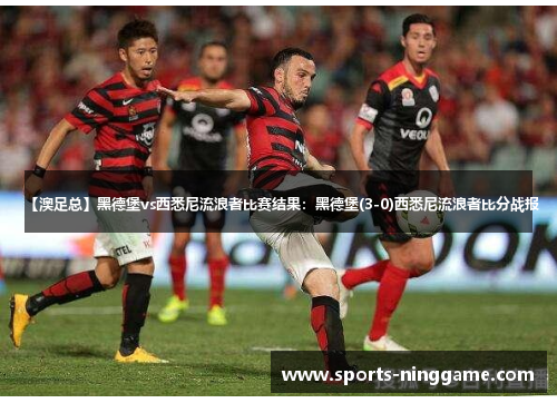 【澳足总】黑德堡vs西悉尼流浪者比赛结果：黑德堡(3-0)西悉尼流浪者比分战报